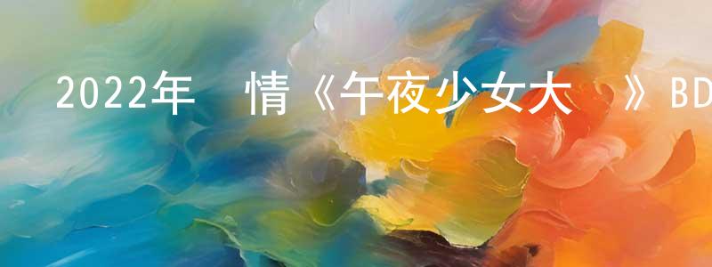 曾晨曦的動漫綜藝大全,2022年劇情《午夜少女大戰》BD日語中字迅雷下載_深夜電影